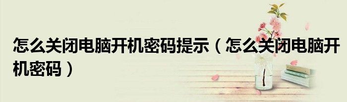 怎么關(guān)閉電腦開機密碼提示（怎么關(guān)閉電腦開機密碼）