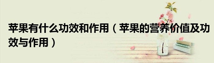 蘋果有什么功效和作用（蘋果的營養(yǎng)價值及功效與作用）