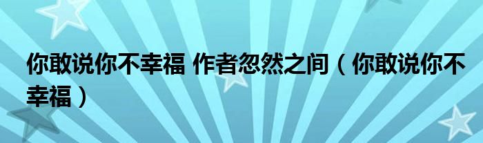 你敢說你不幸福 作者忽然之間（你敢說你不幸福）