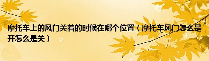 摩托車上的風(fēng)門關(guān)著的時(shí)候在哪個(gè)位置（摩托車風(fēng)門怎么是開(kāi)怎么是關(guān)）