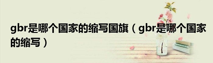 gbr是哪個(gè)國(guó)家的縮寫(xiě)國(guó)旗（gbr是哪個(gè)國(guó)家的縮寫(xiě)）