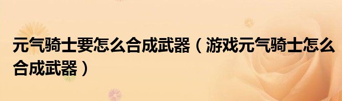 元?dú)怛T士要怎么合成武器（游戲元?dú)怛T士怎么合成武器）