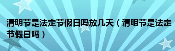 清明節(jié)是法定節(jié)假日嗎放幾天（清明節(jié)是法定節(jié)假日嗎）