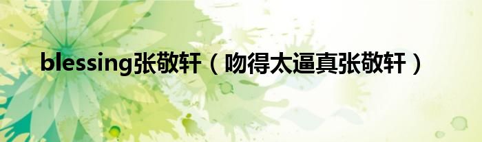 blessing張敬軒（吻得太逼真張敬軒）