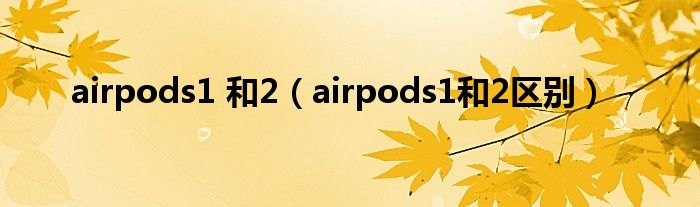 airpods1 和2（airpods1和2區(qū)別）