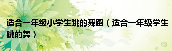 適合一年級(jí)小學(xué)生跳的舞蹈（適合一年級(jí)學(xué)生跳的舞）