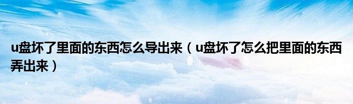u盤壞了里面的東西怎么導(dǎo)出來（u盤壞了怎么把里面的東西弄出來）