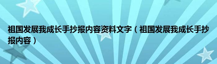 祖國(guó)發(fā)展我成長(zhǎng)手抄報(bào)內(nèi)容資料文字（祖國(guó)發(fā)展我成長(zhǎng)手抄報(bào)內(nèi)容）