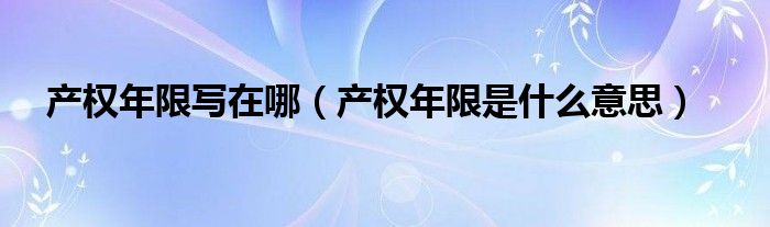 產(chǎn)權(quán)年限寫在哪（產(chǎn)權(quán)年限是什么意思）