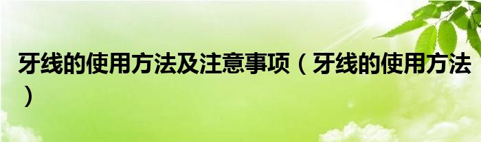 牙線的使用方法及注意事項（牙線的使用方法）