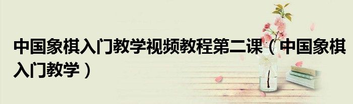 中國象棋入門教學視頻教程第二課（中國象棋入門教學）