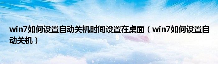 win7如何設(shè)置自動(dòng)關(guān)機(jī)時(shí)間設(shè)置在桌面（win7如何設(shè)置自動(dòng)關(guān)機(jī)）