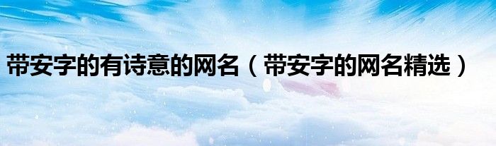 帶安字的有詩意的網(wǎng)名（帶安字的網(wǎng)名精選）