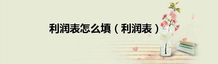 利潤(rùn)表怎么填（利潤(rùn)表）