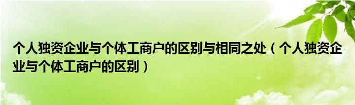 個(gè)人獨(dú)資企業(yè)與個(gè)體工商戶(hù)的區(qū)別與相同之處（個(gè)人獨(dú)資企業(yè)與個(gè)體工商戶(hù)的區(qū)別）