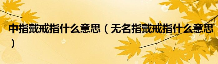 中指戴戒指什么意思（無名指戴戒指什么意思）