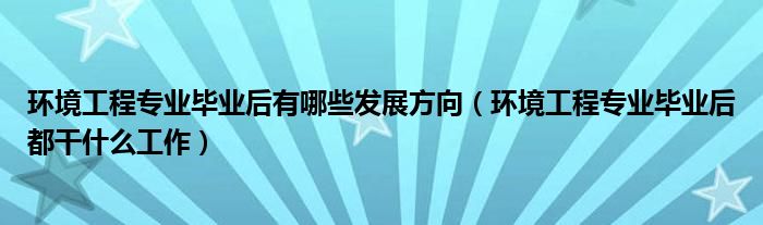 環(huán)境工程專業(yè)畢業(yè)后有哪些發(fā)展方向（環(huán)境工程專業(yè)畢業(yè)后都干什么工作）