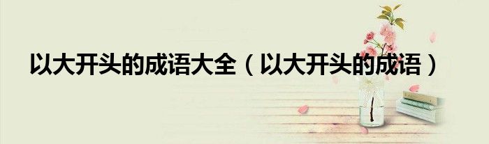 以大開(kāi)頭的成語(yǔ)大全（以大開(kāi)頭的成語(yǔ)）