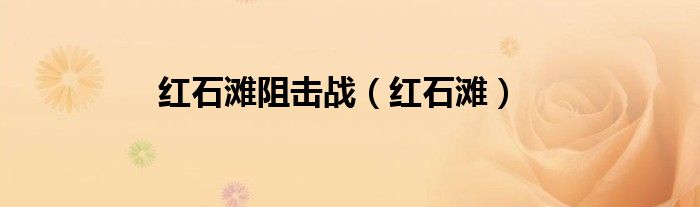 紅石灘阻擊戰(zhàn)（紅石灘）