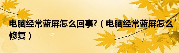 電腦經(jīng)常藍(lán)屏怎么回事?（電腦經(jīng)常藍(lán)屏怎么修復(fù)）