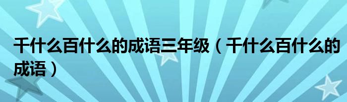 千什么百什么的成語(yǔ)三年級(jí)（千什么百什么的成語(yǔ)）