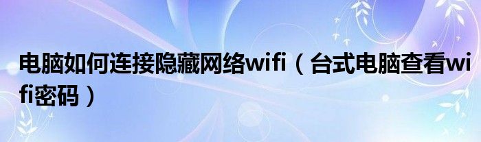電腦如何連接隱藏網(wǎng)絡(luò)wifi（臺式電腦查看wifi密碼）