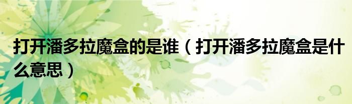 打開潘多拉魔盒的是誰（打開潘多拉魔盒是什么意思）