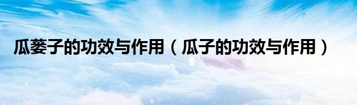瓜蔞子的功效與作用（瓜子的功效與作用）