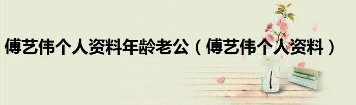 傅藝偉個(gè)人資料年齡老公（傅藝偉個(gè)人資料）