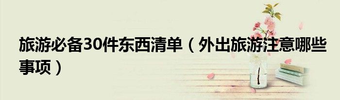 旅游必備30件東西清單（外出旅游注意哪些事項）