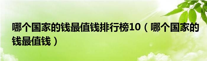 哪個國家的錢最值錢排行榜10（哪個國家的錢最值錢）