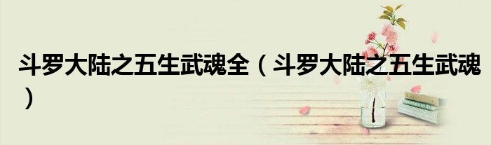 斗羅大陸之五生武魂全（斗羅大陸之五生武魂）
