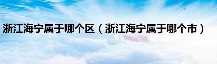 浙江海寧屬于哪個區(qū)（浙江海寧屬于哪個市）