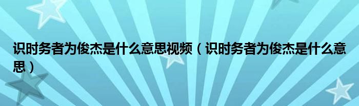 識時務者為俊杰是什么意思視頻（識時務者為俊杰是什么意思）