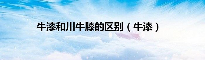 牛漆和川牛膝的區(qū)別（牛漆）