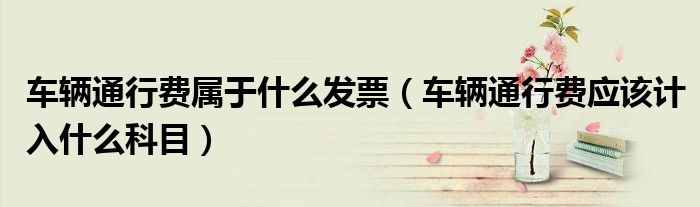 車輛通行費屬于什么發(fā)票（車輛通行費應該計入什么科目）