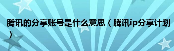 騰訊的分享賬號(hào)是什么意思（騰訊ip分享計(jì)劃）