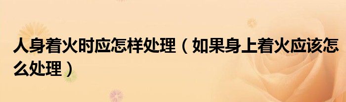 人身著火時應(yīng)怎樣處理（如果身上著火應(yīng)該怎么處理）