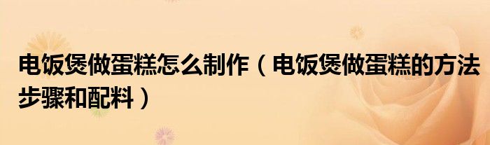 電飯煲做蛋糕怎么制作（電飯煲做蛋糕的方法步驟和配料）
