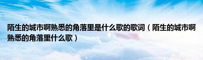 陌生的城市啊熟悉的角落里是什么歌的歌詞（陌生的城市啊熟悉的角落里什么歌）