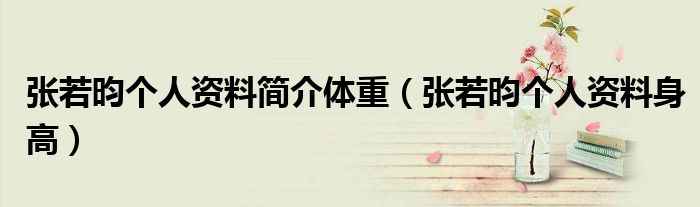 張若昀個(gè)人資料簡(jiǎn)介體重（張若昀個(gè)人資料身高）