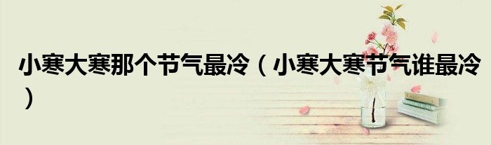 小寒大寒那個(gè)節(jié)氣最冷（小寒大寒節(jié)氣誰(shuí)最冷）