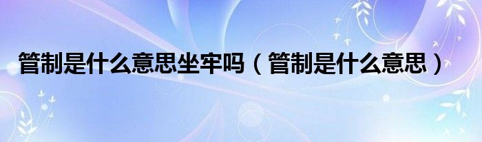 管制是什么意思坐牢嗎（管制是什么意思）