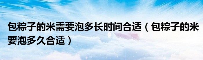 包粽子的米需要泡多長時間合適（包粽子的米要泡多久合適）