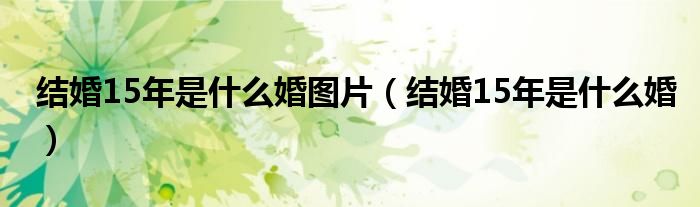 結婚15年是什么婚圖片（結婚15年是什么婚）