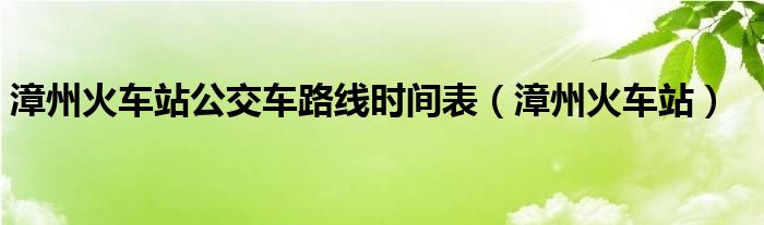 漳州火車站公交車路線時(shí)間表（漳州火車站）