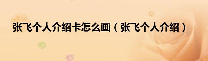 張飛個(gè)人介紹卡怎么畫（張飛個(gè)人介紹）