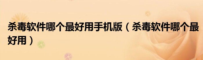 殺毒軟件哪個(gè)最好用手機(jī)版（殺毒軟件哪個(gè)最好用）