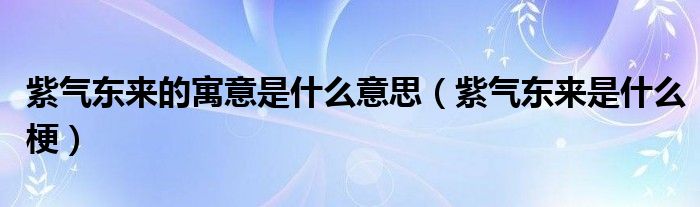 紫氣東來的寓意是什么意思（紫氣東來是什么梗）