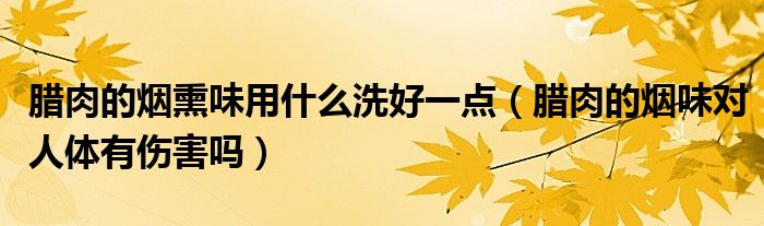 臘肉的煙熏味用什么洗好一點(diǎn)（臘肉的煙味對(duì)人體有傷害嗎）